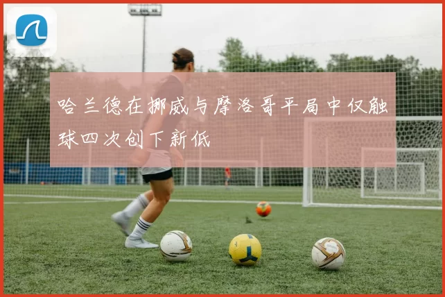 哈兰德在挪威与摩洛哥平局中仅触球四次创下新低